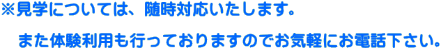 ※見学については、随時対応いたします。  　また体験利用も行っておりますのでお気軽にお電話下さい。